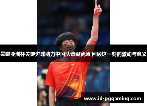 吴曦亚洲杯关键进球助力中国队晋级赛场 回顾这一刻的激动与意义 吴曦亚洲杯关键进球助力中国队晋级赛场 回顾这一刻的激动与意义