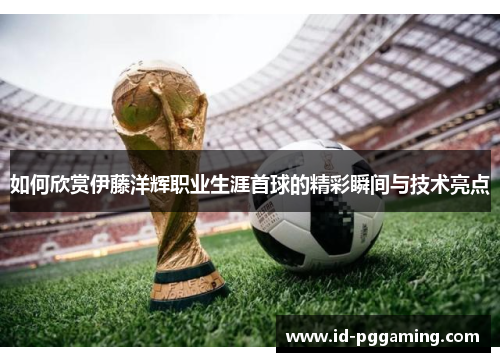 如何欣赏伊藤洋辉职业生涯首球的精彩瞬间与技术亮点